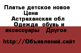 Платье детское новое › Цена ­ 350 - Астраханская обл. Одежда, обувь и аксессуары » Другое   